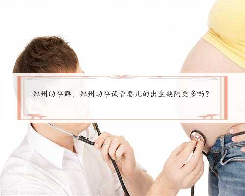 郑州助孕群，郑州助孕试管婴儿的出生缺陷更多吗？