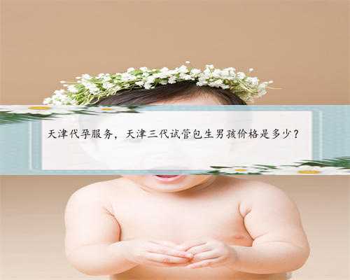 天津代孕服务，天津三代试管包生男孩价格是多少？